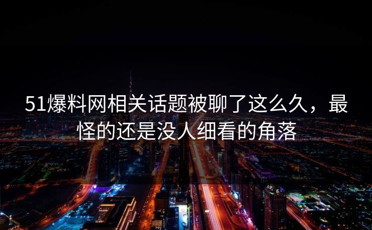 51爆料网相关话题被聊了这么久，最怪的还是没人细看的角落