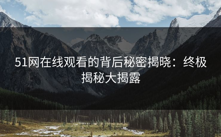 51网在线观看的背后秘密揭晓：终极揭秘大揭露