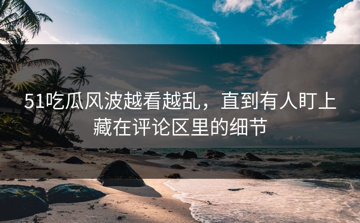 51吃瓜风波越看越乱，直到有人盯上藏在评论区里的细节