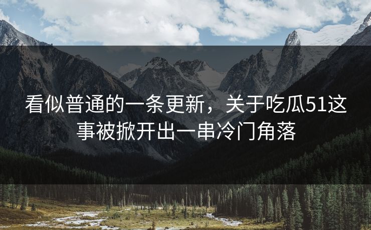 看似普通的一条更新，关于吃瓜51这事被掀开出一串冷门角落