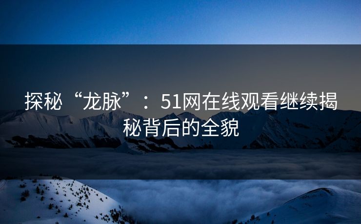 探秘“龙脉”：51网在线观看继续揭秘背后的全貌