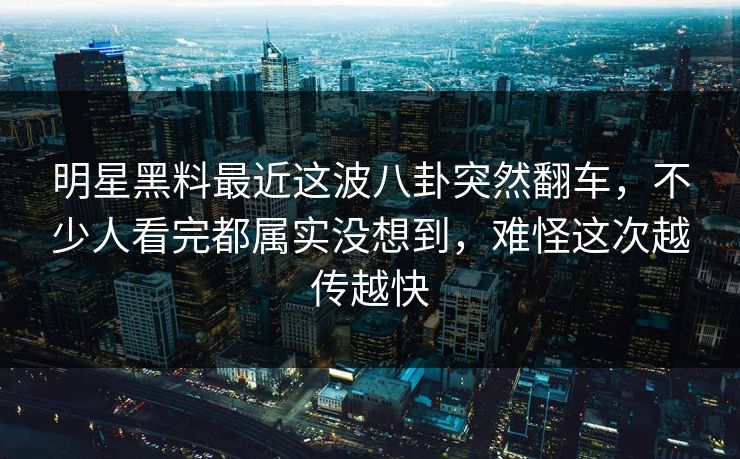 明星黑料最近这波八卦突然翻车，不少人看完都属实没想到，难怪这次越传越快