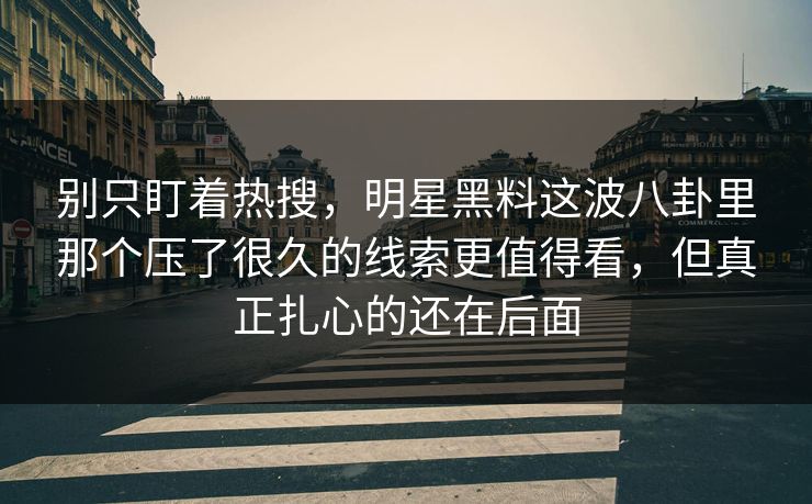 别只盯着热搜，明星黑料这波八卦里那个压了很久的线索更值得看，但真正扎心的还在后面