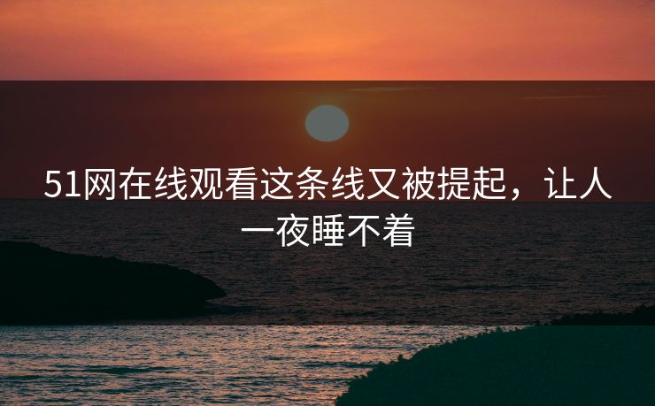 51网在线观看这条线又被提起，让人一夜睡不着