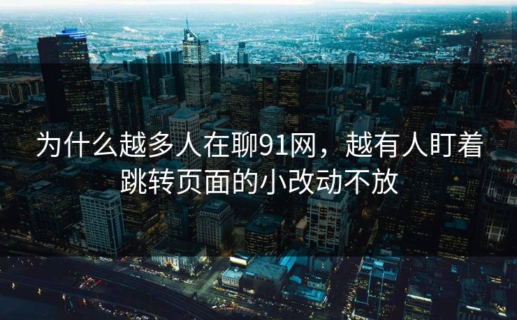 为什么越多人在聊91网，越有人盯着跳转页面的小改动不放