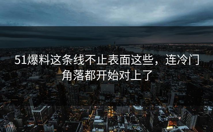 51爆料这条线不止表面这些，连冷门角落都开始对上了