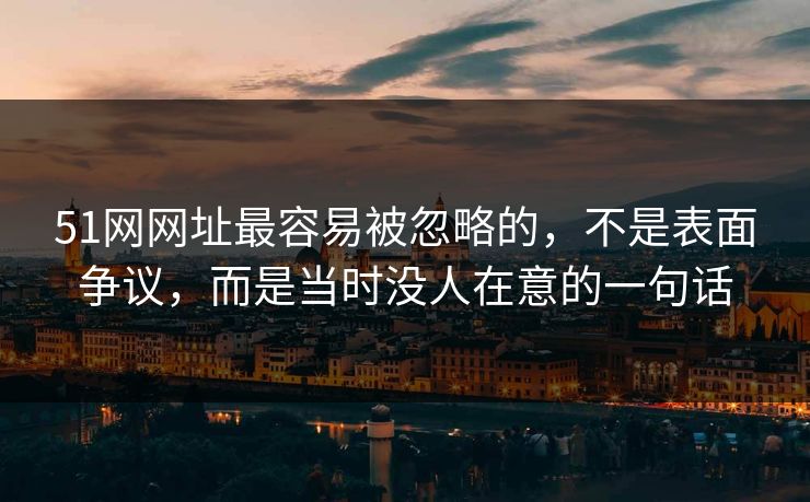 51网网址最容易被忽略的，不是表面争议，而是当时没人在意的一句话