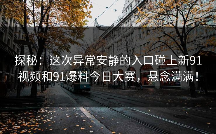 探秘：这次异常安静的入口碰上新91视频和91爆料今日大赛，悬念满满！