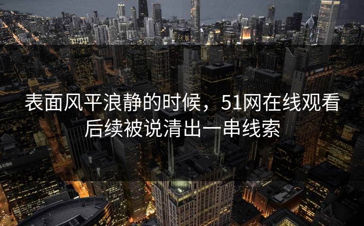 表面风平浪静的时候，51网在线观看后续被说清出一串线索