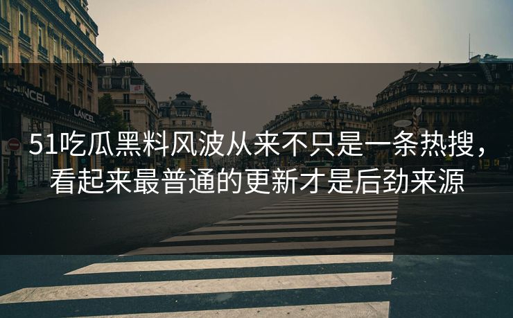 51吃瓜黑料风波从来不只是一条热搜，看起来最普通的更新才是后劲来源
