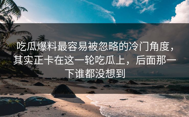 吃瓜爆料最容易被忽略的冷门角度，其实正卡在这一轮吃瓜上，后面那一下谁都没想到