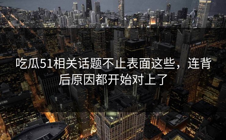 吃瓜51相关话题不止表面这些，连背后原因都开始对上了