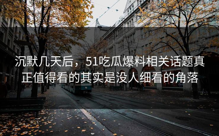 沉默几天后，51吃瓜爆料相关话题真正值得看的其实是没人细看的角落