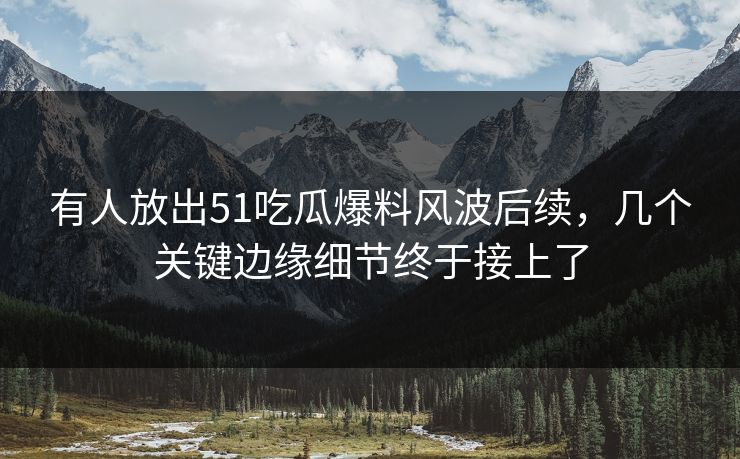有人放出51吃瓜爆料风波后续，几个关键边缘细节终于接上了