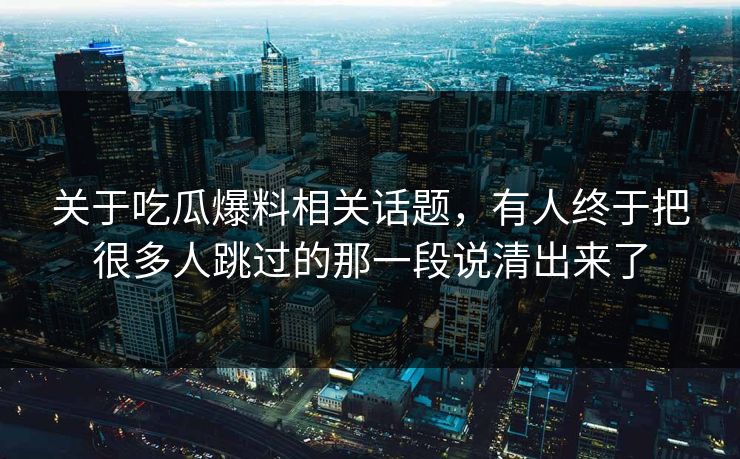 关于吃瓜爆料相关话题，有人终于把很多人跳过的那一段说清出来了