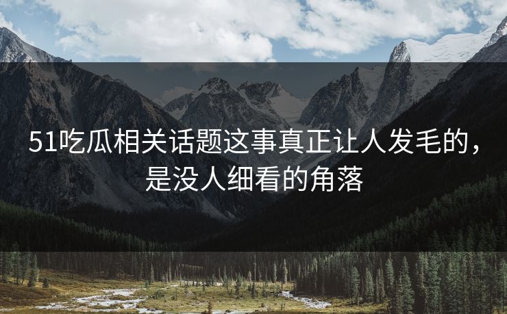 51吃瓜相关话题这事真正让人发毛的，是没人细看的角落
