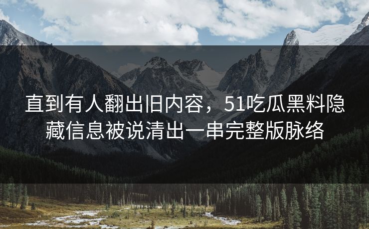 直到有人翻出旧内容，51吃瓜黑料隐藏信息被说清出一串完整版脉络