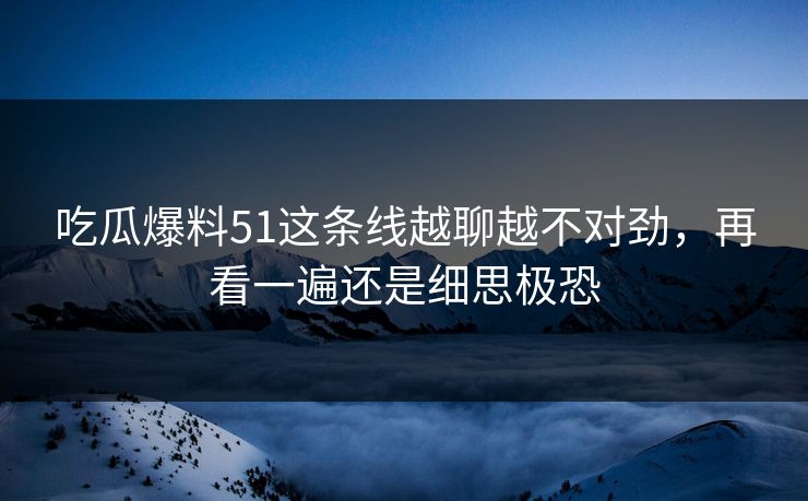 吃瓜爆料51这条线越聊越不对劲，再看一遍还是细思极恐