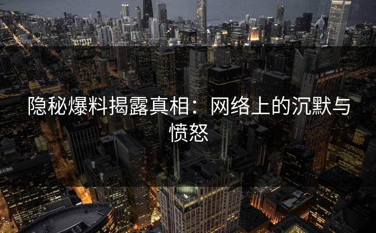隐秘爆料揭露真相：网络上的沉默与愤怒