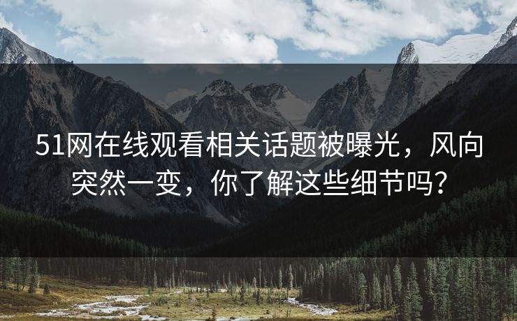 51网在线观看相关话题被曝光，风向突然一变，你了解这些细节吗？