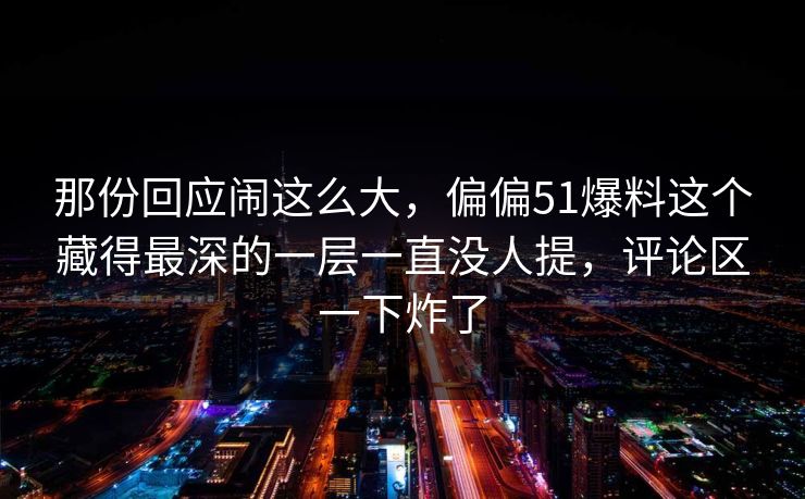 那份回应闹这么大，偏偏51爆料这个藏得最深的一层一直没人提，评论区一下炸了