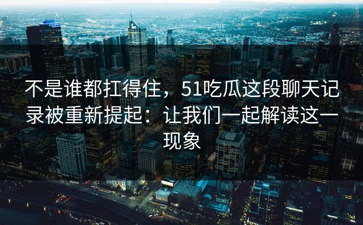 不是谁都扛得住，51吃瓜这段聊天记录被重新提起：让我们一起解读这一现象