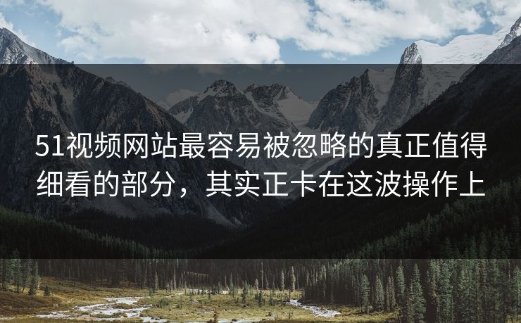 51视频网站最容易被忽略的真正值得细看的部分，其实正卡在这波操作上