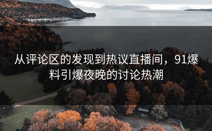 从评论区的发现到热议直播间，91爆料引爆夜晚的讨论热潮