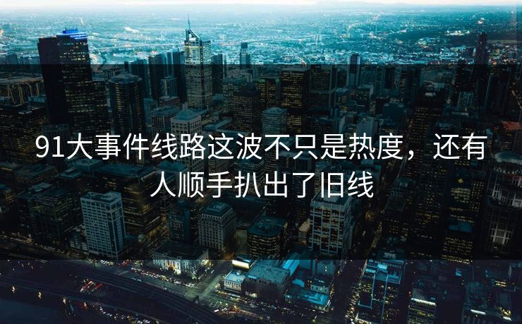 91大事件线路这波不只是热度，还有人顺手扒出了旧线