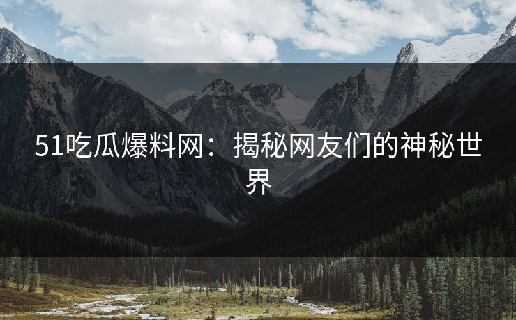 51吃瓜爆料网：揭秘网友们的神秘世界