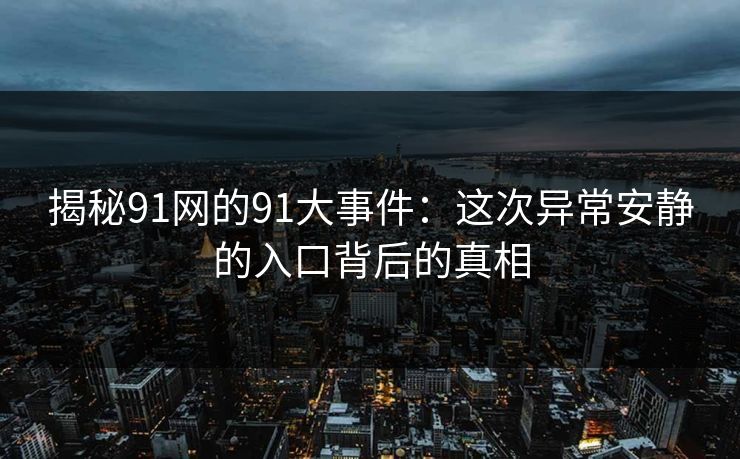 揭秘91网的91大事件：这次异常安静的入口背后的真相