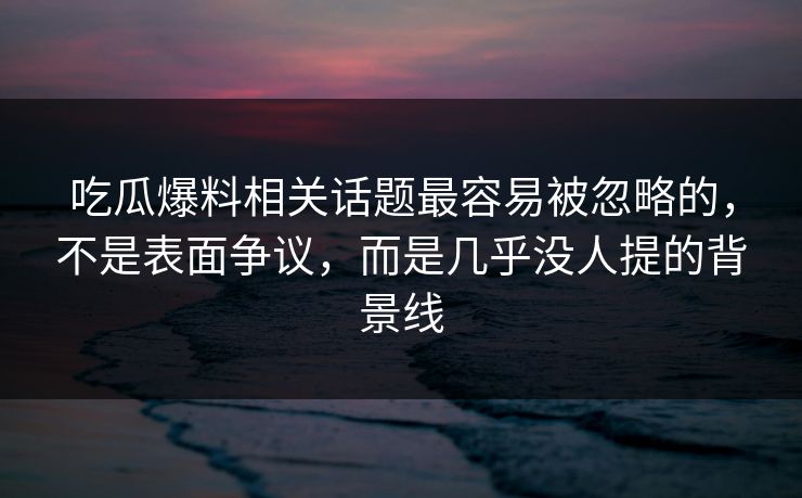 吃瓜爆料相关话题最容易被忽略的，不是表面争议，而是几乎没人提的背景线