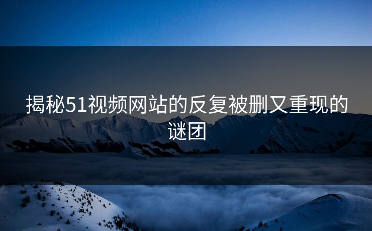揭秘51视频网站的反复被删又重现的谜团