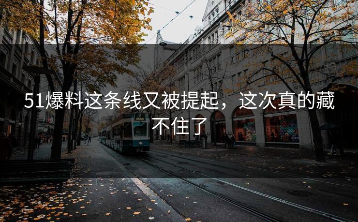 51爆料这条线又被提起，这次真的藏不住了