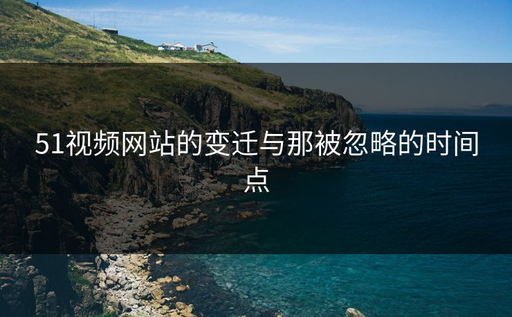 51视频网站的变迁与那被忽略的时间点