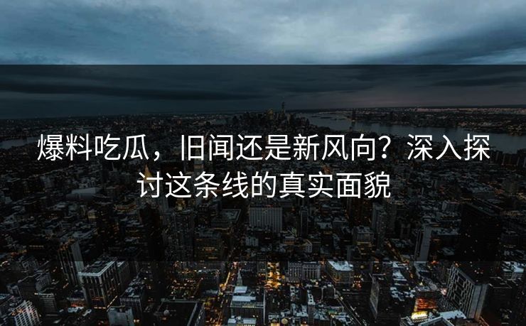 爆料吃瓜，旧闻还是新风向？深入探讨这条线的真实面貌