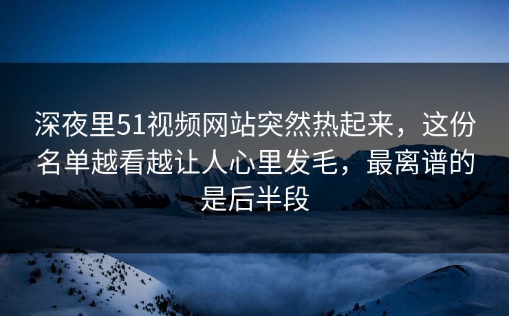 深夜里51视频网站突然热起来，这份名单越看越让人心里发毛，最离谱的是后半段