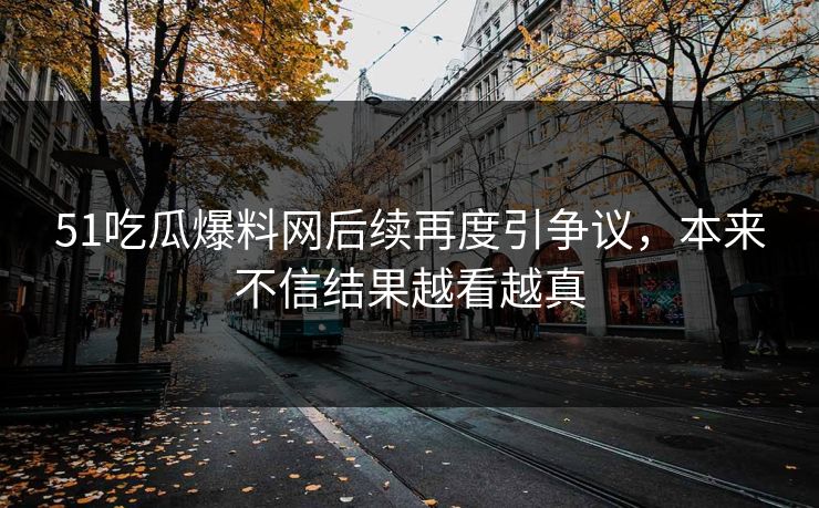 51吃瓜爆料网后续再度引争议，本来不信结果越看越真