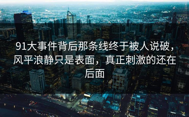 91大事件背后那条线终于被人说破，风平浪静只是表面，真正刺激的还在后面