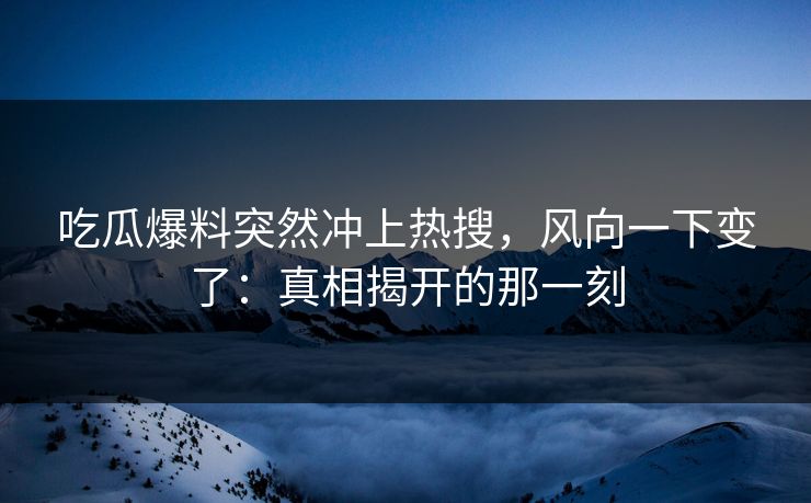 吃瓜爆料突然冲上热搜，风向一下变了：真相揭开的那一刻