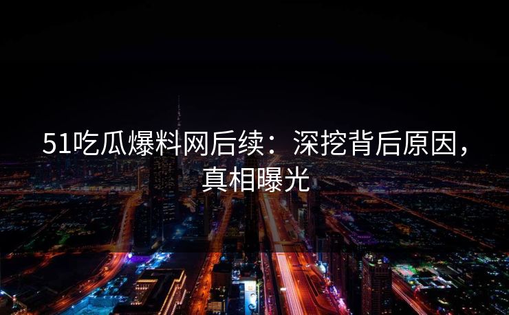 51吃瓜爆料网后续：深挖背后原因，真相曝光