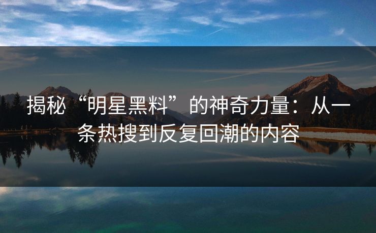 揭秘“明星黑料”的神奇力量：从一条热搜到反复回潮的内容