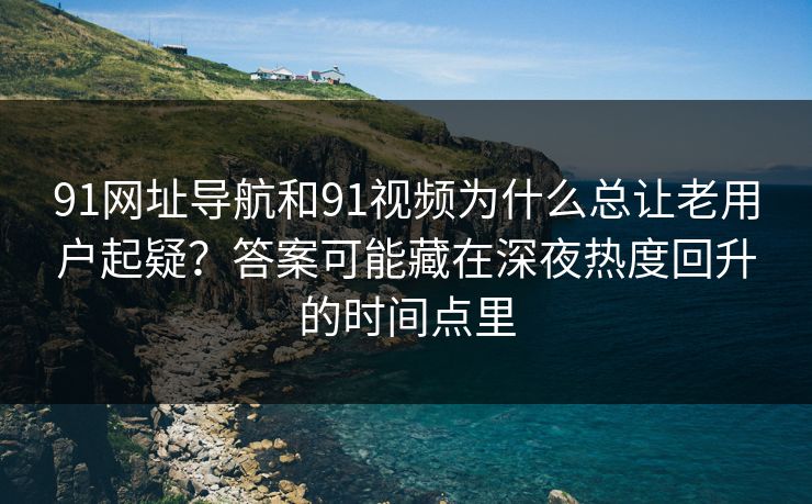 91网址导航和91视频为什么总让老用户起疑？答案可能藏在深夜热度回升的时间点里