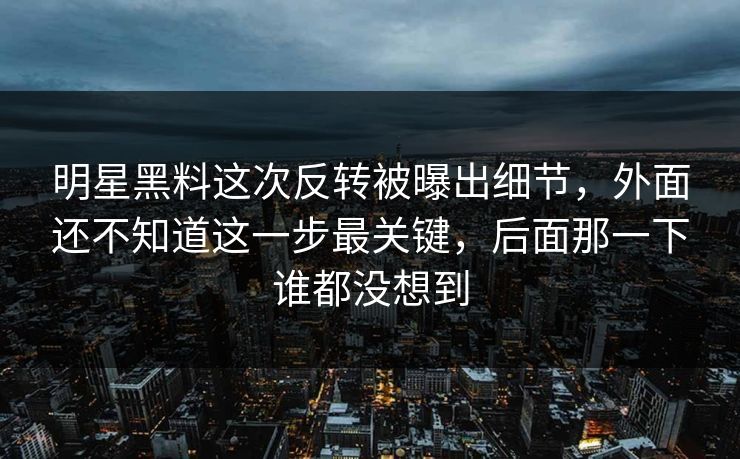 明星黑料这次反转被曝出细节，外面还不知道这一步最关键，后面那一下谁都没想到