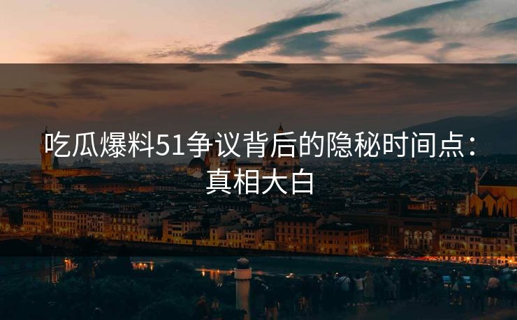 吃瓜爆料51争议背后的隐秘时间点：真相大白