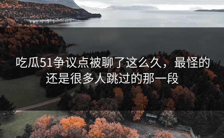 吃瓜51争议点被聊了这么久，最怪的还是很多人跳过的那一段