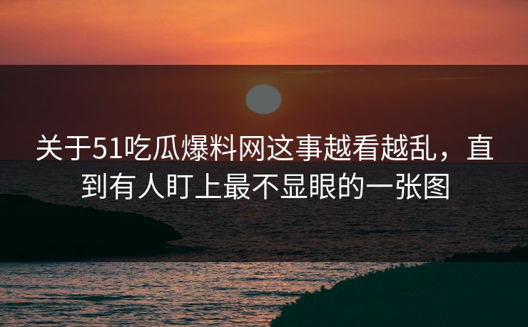 关于51吃瓜爆料网这事越看越乱，直到有人盯上最不显眼的一张图