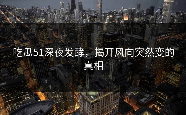 吃瓜51深夜发酵,揭开风向突然变的真相