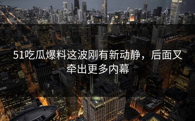 51吃瓜爆料这波刚有新动静,后面又牵出更多内幕