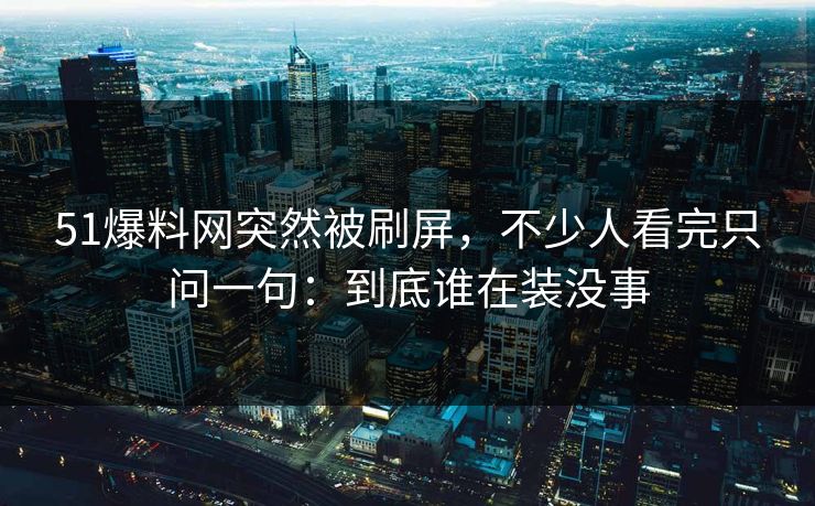 51爆料网突然被刷屏，不少人看完只问一句：到底谁在装没事